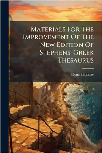 Materials For The Improvement Of The New Edition Of Stephens' Greek Thesaurus by Estienne, Henri