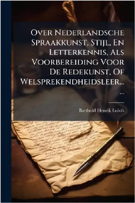 Over Nederlandsche Spraakkunst, Stijl, En Letterkennis, Als Voorbereiding Voor De Redekunst, Of Welsprekendheidsleer...... by Lulofs, Barthold Henrik