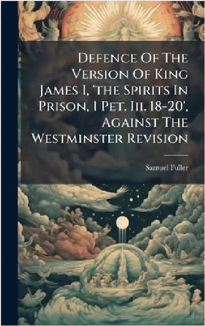 Defence Of The Version Of King James I, 'the Spirits In Prison, 1 Pet. Iii. 18-20', Against The Westminster Revision by Fuller, Samuel