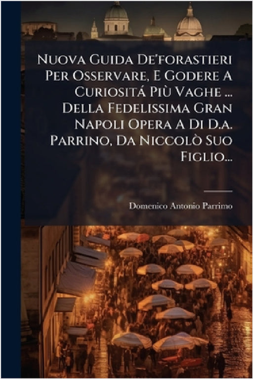 Nuova Guida De'forastieri Per Osservare, E Godere A Curiosità PiÃ¹ Vaghe ... Della Fedelissima Gran Napoli Opera A Di D.a. Parrino, Da NiccolÃ² Suo Fi by Domenico Antonio Parrimo