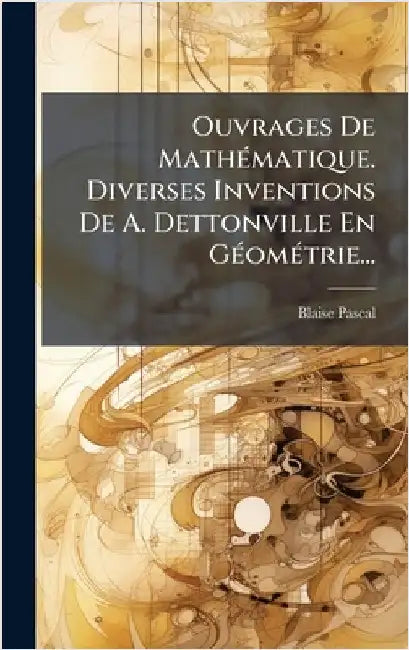 Ouvrages De MathÃ(c)matique. Diverses Inventions De A. Dettonville En GÃ(c)omÃ(c)trie... by Blaise Pascal