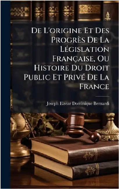 De L'origine Et Des Progrès De La LÃ(c)gislation Française, Ou Histoire Du Droit Public Et PrivÃ(c) De La France by Joseph-Elzear-Dominique Bernardi