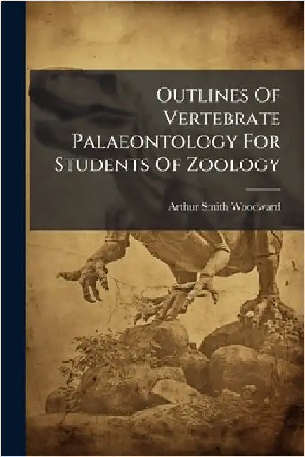 Outlines Of Vertebrate Palaeontology For Students Of Zoology by Woodward, Arthur Smith