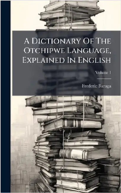 A Dictionary Of The Otchipwe Language, Explained In English by Baraga, Frederic