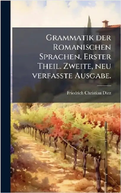 Grammatik der Romanischen Sprachen, Erster Theil. Zweite, neu verfasste Ausgabe. by Diez, Friedrich Christian