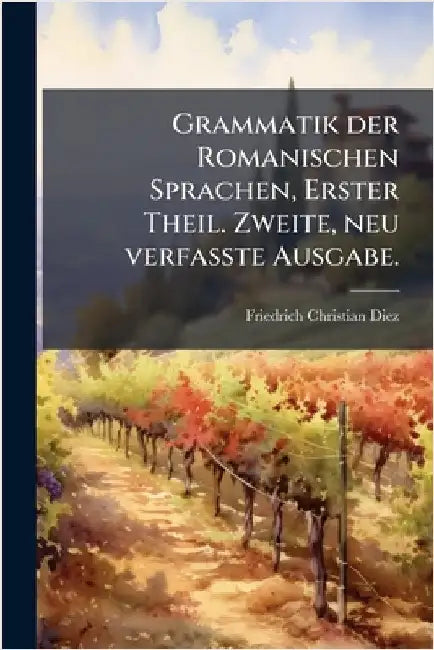 Grammatik der Romanischen Sprachen, Erster Theil. Zweite, neu verfasste Ausgabe. by Diez, Friedrich Christian