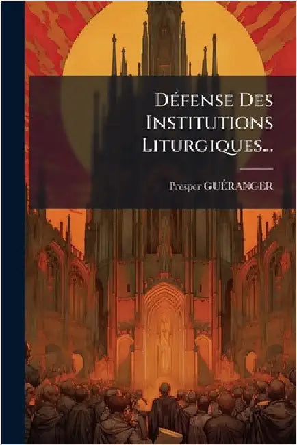 DÃ(c)fense Des Institutions Liturgiques... by Guãranger, Presper