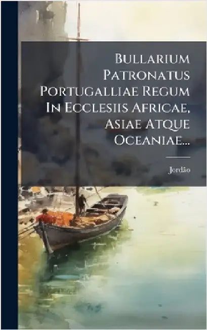Bullarium Patronatus Portugalliae Regum In Ecclesiis Africae, Asiae Atque Oceaniae... by Jordã£o