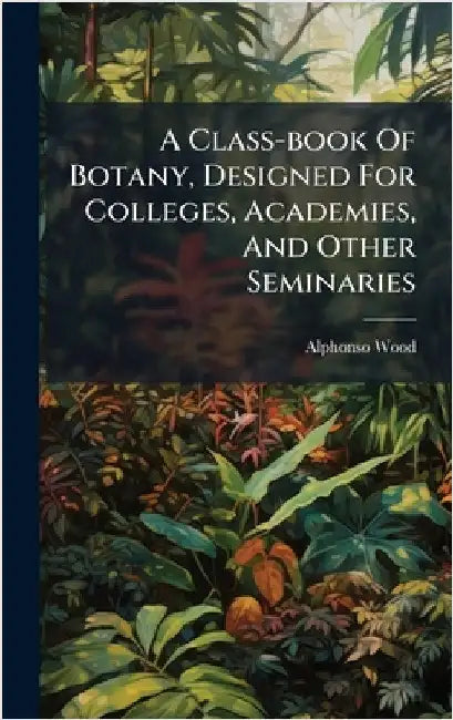A Class-book Of Botany, Designed For Colleges, Academies, And Other Seminaries by Wood, Alphonso