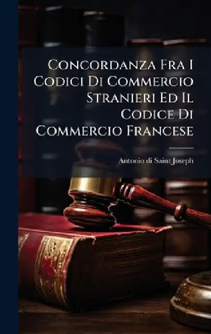 Concordanza Fra I Codici Di Commercio Stranieri Ed Il Codice Di Commercio Francese by Antonio Di Saint-Joseph