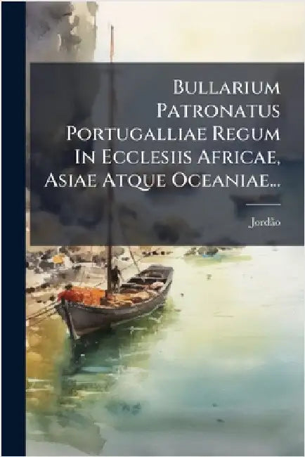 Bullarium Patronatus Portugalliae Regum In Ecclesiis Africae, Asiae Atque Oceaniae... by Jordã£o