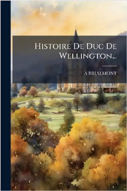 Histoire De Duc De Wellington... by Brialmont, A.