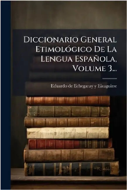Diccionario General EtimolÃ3gico De La Lengua Española, Volume 3... by Eduardo de Echegaray Y Eizaguirre (D