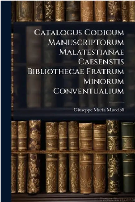 Catalogus Codicum Manuscriptorum Malatestianae Caesenstis Bibliothecae Fratrum Minorum Conventualium by Muccioli, Giuseppe Maria