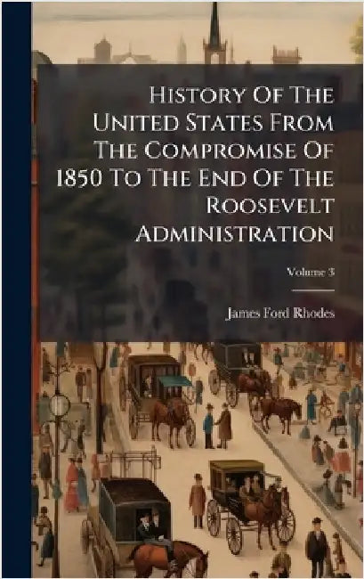 History Of The United States From The Compromise Of 1850 To The End Of The Roosevelt Administration by Rhodes, James Ford