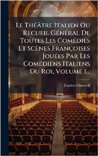 Le ThÃ(c)âtre Italien Ou Recueil GÃ(c)nÃ(c)ral De Toutes Les ComÃ(c)dies Et Scènes Françoises JouÃ(c)es Par Les ComÃ(c)diens Italiens Du Roi, Volume 1 by Gherardi, Evariste