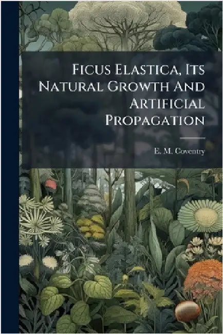 Ficus Elastica, Its Natural Growth And Artificial Propagation by Coventry, E. M.