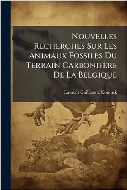 Nouvelles Recherches Sur Les Animaux Fossiles Du Terrain Carbonifère De La Belgique by Koninck, Laurent Guillaume