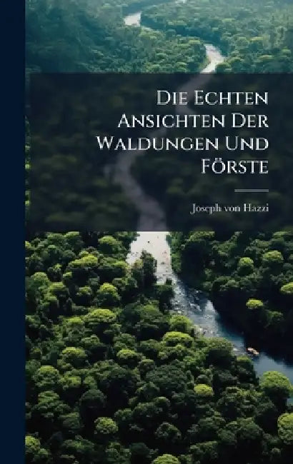 Die Echten Ansichten Der Waldungen Und Förste by Joseph Von Hazzi