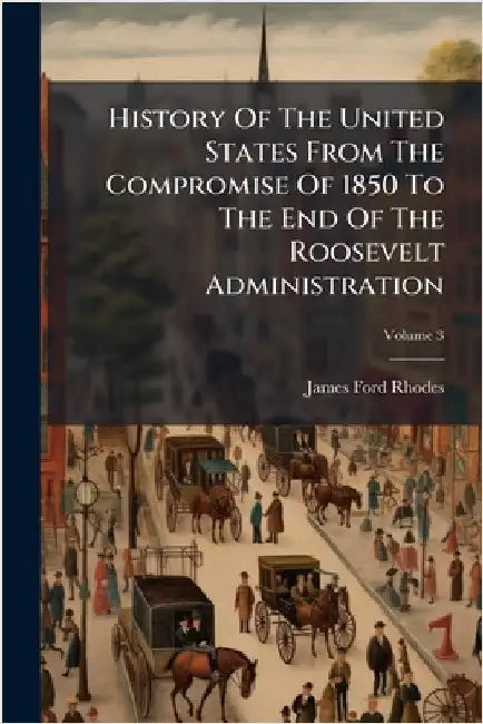 History Of The United States From The Compromise Of 1850 To The End Of The Roosevelt Administration by James Ford Rhodes