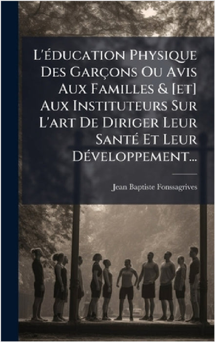 L'Ã(c)ducation Physique Des Garçons Ou Avis Aux Familles & [et] Aux Instituteurs Sur L'art De Diriger Leur SantÃ(c) Et Leur DÃ(c)veloppement... by Jean-Baptiste Fonssagrives