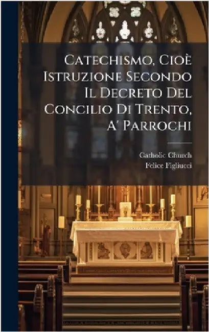 Catechismo, Cioè Istruzione Secondo Il Decreto Del Concilio Di Trento, A' Parrochi by Church, Catholic
