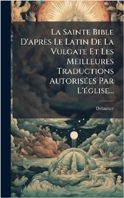 La Sainte Bible D'après Le Latin De La Vulgate Et Les Meilleures Traductions AutorisÃ(c)es Par L'Ã(c)glise... by Delaunay