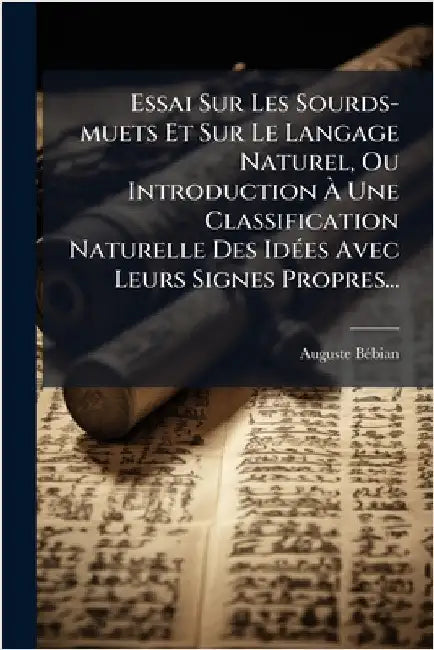 Essai Sur Les Sourds-muets Et Sur Le Langage Naturel, Ou Introduction Ã Une Classification Naturelle Des IdÃ(c)es Avec Leurs Signes Propres... by Bã(c)Bian, Auguste