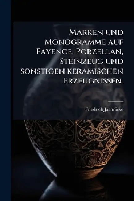Marken und Monogramme auf Fayence, Porzellan, Steinzeug und sonstigen keramischen Erzeugnissen. by Friedrich Jaennicke