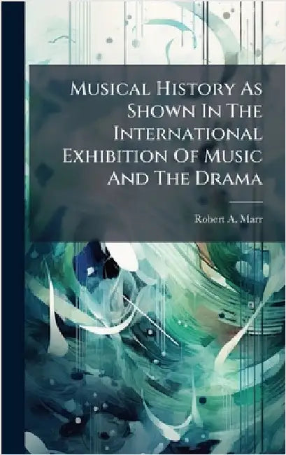 Musical History As Shown In The International Exhibition Of Music And The Drama by Marr, Robert A.