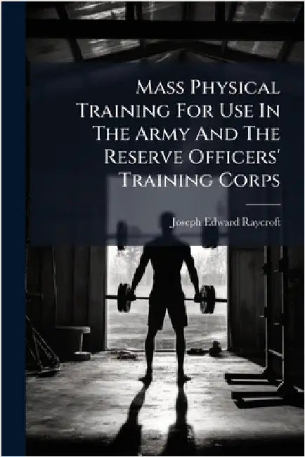 Mass Physical Training For Use In The Army And The Reserve Officers' Training Corps by Raycroft, Joseph Edward