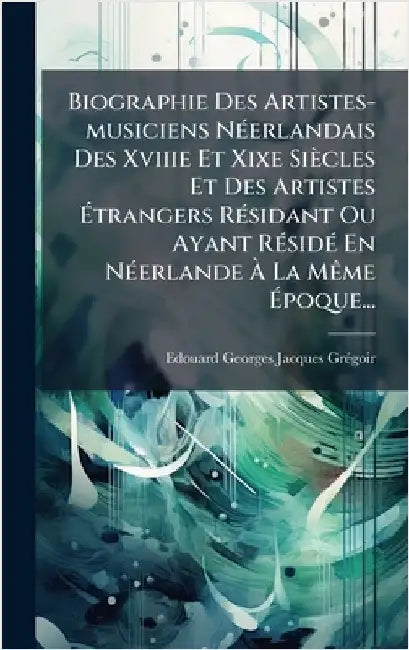 Biographie Des Artistes-musiciens NÃ(c)erlandais Des Xviiie Et Xixe Siècles Et Des Artistes Ãtrangers RÃ(c)sidant Ou Ayant RÃ(c)sidÃ(c) En NÃ(c) by Edouard Georges Jacques Grã(c)Goir