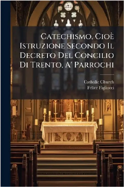 Catechismo, Cioè Istruzione Secondo Il Decreto Del Concilio Di Trento, A' Parrochi by Church, Catholic