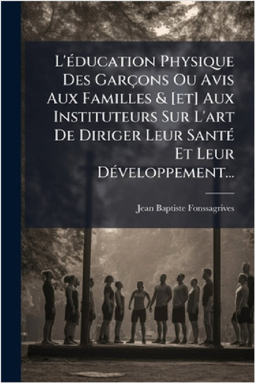 L'Ã(c)ducation Physique Des Garçons Ou Avis Aux Familles & [et] Aux Instituteurs Sur L'art De Diriger Leur SantÃ(c) Et Leur DÃ(c)veloppement... by Jean-Baptiste Fonssagrives