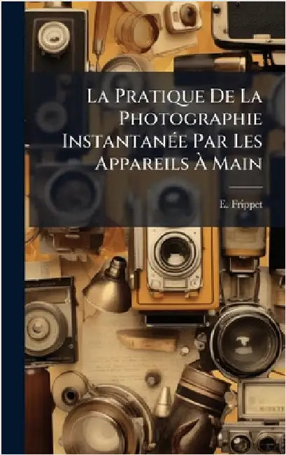 La Pratique De La Photographie InstantanÃ(c)e Par Les Appareils Ã Main by Frippet, E.