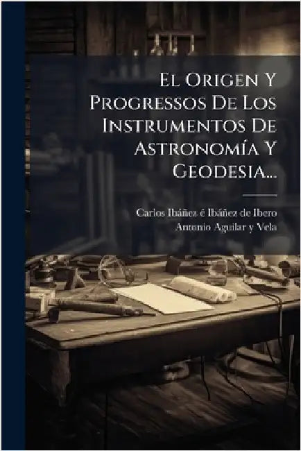 El Origen Y Progressos De Los Instrumentos De AstronomÃ-a Y Geodesia... by Carlos Ibàñez Ã(c) Ibàñez de