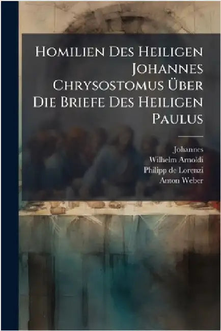 Homilien Des Heiligen Johannes Chrysostomus Ãber Die Briefe Des Heiligen Paulus by (Chrysostomus), Johannes