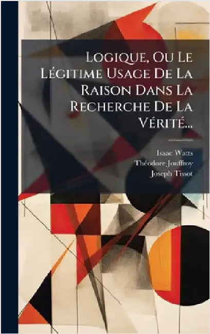 Logique, Ou Le LÃ(c)gitime Usage De La Raison Dans La Recherche De La VÃ(c)ritÃ(c)... by Isaac Watts