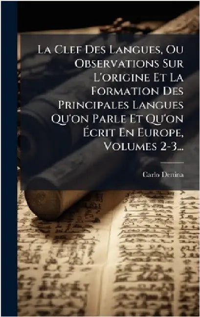 La Clef Des Langues, Ou Observations Sur L'origine Et La Formation Des Principales Langues Qu'on Parle Et Qu'on Ãcrit En Europe, Volumes 2-3... by Denina, Carlo