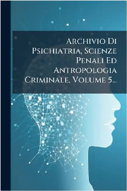 Archivio Di Psichiatria, Scienze Penali Ed Antropologia Criminale, Volume 5... by Anonymous