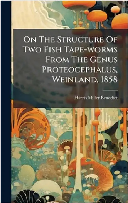 On The Structure Of Two Fish Tape-worms From The Genus Proteocephalus, Weinland, 1858 by Benedict, Harris Miller