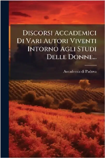 Discorsi Accademici Di Vari Autori Viventi Intorno Agli Studi Delle Donne... by Padova, Accademia Di