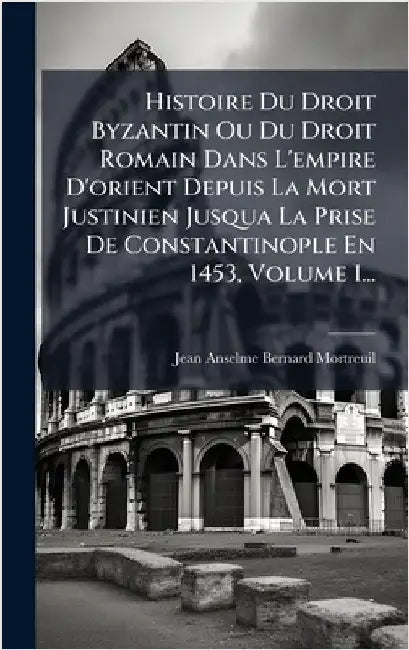 Histoire Du Droit Byzantin Ou Du Droit Romain Dans L'empire D'orient Depuis La Mort Justinien Jusqua La Prise De Constantinople En 1453, Volume 1... by Mortreuil, Jean-Anselme-Bernard