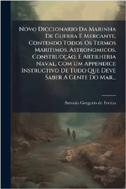 Novo Diccionario Da Marinha De Guerra E Mercante, Contendo Todos Os Termos Maritimos, Astronomicos, ConstrucçÃ£o, E Artilheria Naval, Com Um Appendice by Antonio Gregorio de Freitas