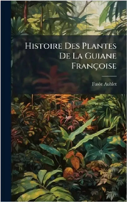 Histoire Des Plantes De La Guiane Françoise by Aublet, Fusã(c)E
