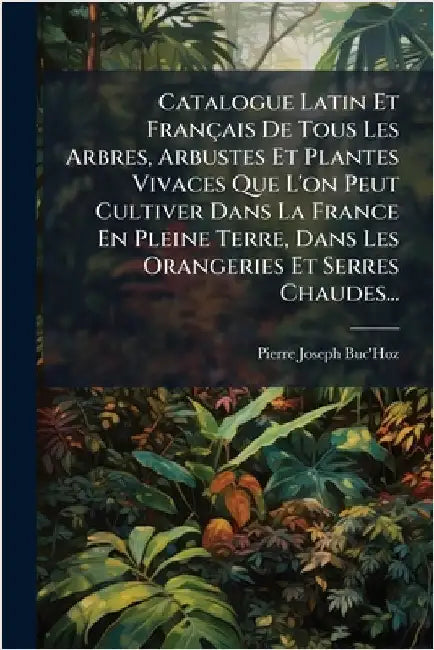 Catalogue Latin Et Français De Tous Les Arbres, Arbustes Et Plantes Vivaces Que L'on Peut Cultiver Dans La France En Pleine Terre, Dans Les Orangeries by Buc'hoz, Pierre-Joseph