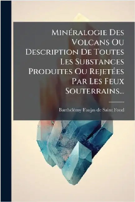 MinÃ(c)ralogie Des Volcans Ou Description De Toutes Les Substances Produites Ou RejetÃ(c)es Par Les Feux Souterrains... by Barthã(c)Lã(c)My Faujas de Saint-Fond