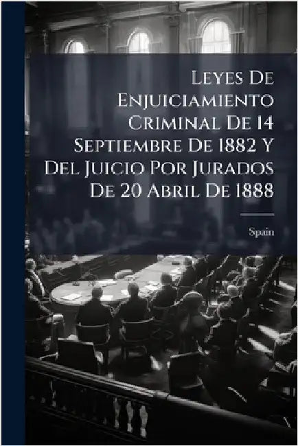 Leyes De Enjuiciamiento Criminal De 14 Septiembre De 1882 Y Del Juicio Por Jurados De 20 Abril De 1888 by Spain