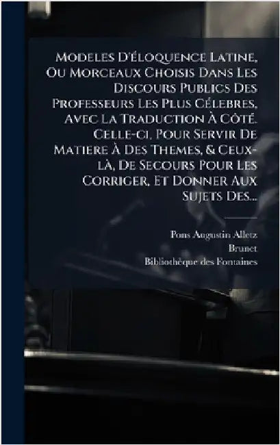 Modeles D'Ã(c)loquence Latine, Ou Morceaux Choisis Dans Les Discours Publics Des Professeurs Les Plus CÃ(c)lebres, Avec La Traduction Ã CÃ´tÃ(c) by Alletz, Pons-Augustin