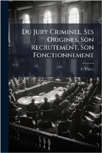 Du Jury Criminel, Ses Origines, Son Recrutement, Son Fonctionnement by F. Valler